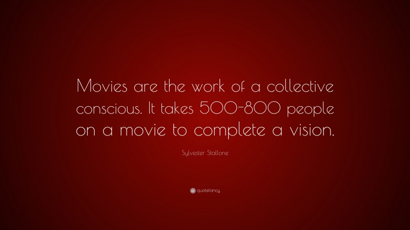 Sylvester Stallone Quote: “Movies are the work of a collective conscious. It takes 500-800 people on a movie to complete a vision.”