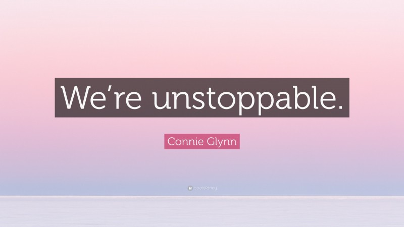 Connie Glynn Quote: “We’re unstoppable.”