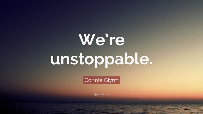 Connie Glynn Quote: “We’re unstoppable.”