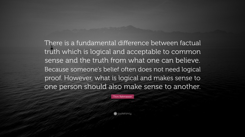 Titon Rahmawan Quote: “There is a fundamental difference between factual truth which is logical and acceptable to common sense and the truth from what one can believe. Because someone’s belief often does not need logical proof. However, what is logical and makes sense to one person should also make sense to another.”