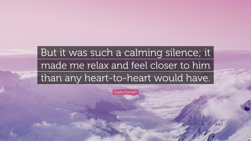 Gayle Forman Quote: “But it was such a calming silence; it made me relax and feel closer to him than any heart-to-heart would have.”