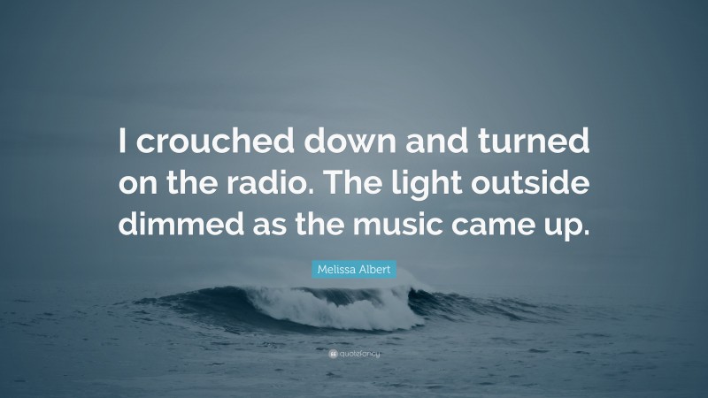 Melissa Albert Quote: “I crouched down and turned on the radio. The light outside dimmed as the music came up.”