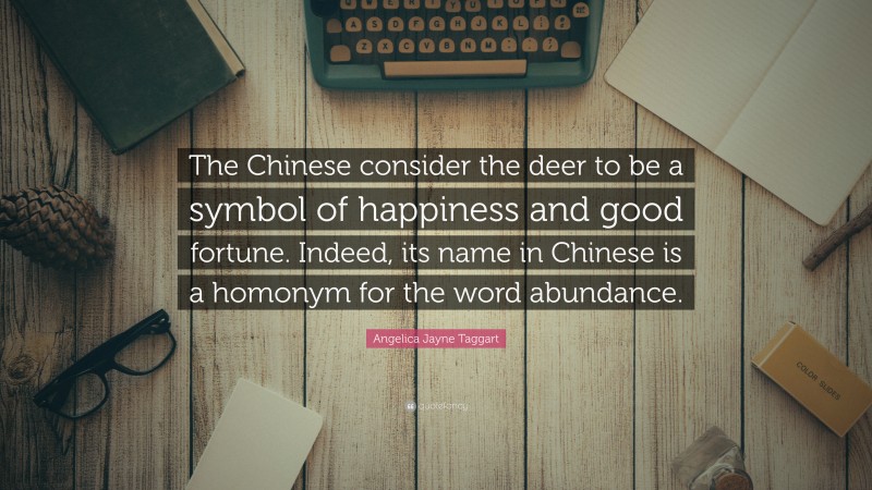 Angelica Jayne Taggart Quote: “The Chinese consider the deer to be a symbol of happiness and good fortune. Indeed, its name in Chinese is a homonym for the word abundance.”