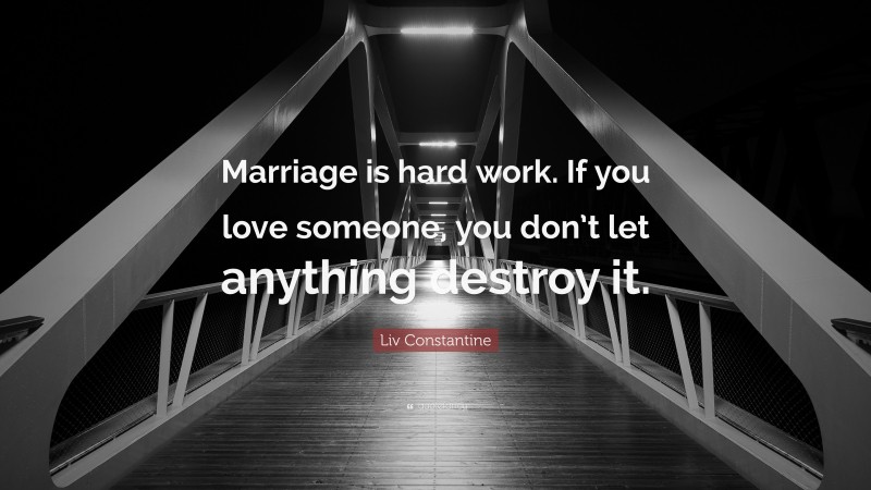 Liv Constantine Quote: “Marriage is hard work. If you love someone, you don’t let anything destroy it.”