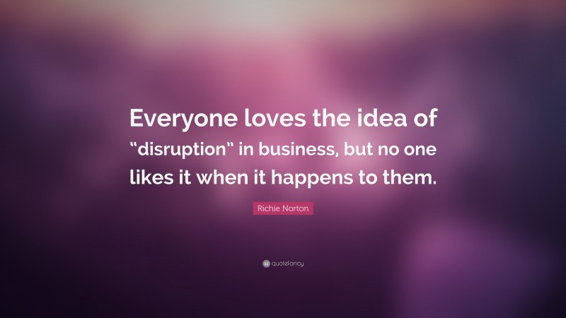 Richie Norton Quote: “Everyone loves the idea of “disruption” in business, but no one likes it when it happens to them.”