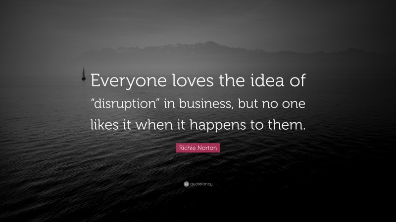 Richie Norton Quote: “Everyone loves the idea of “disruption” in business, but no one likes it when it happens to them.”