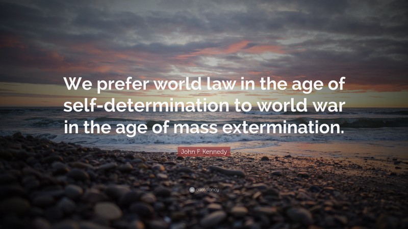 John F. Kennedy Quote: “We prefer world law in the age of self-determination to world war in the age of mass extermination.”