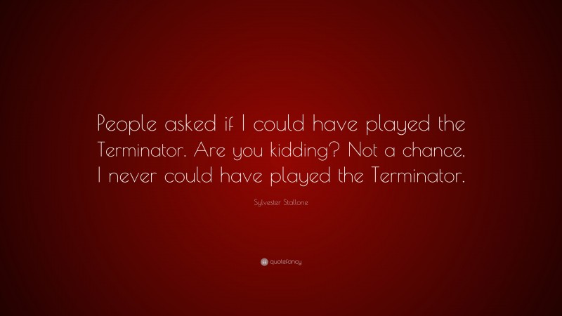 Sylvester Stallone Quote: “People asked if I could have played the Terminator. Are you kidding? Not a chance, I never could have played the Terminator.”