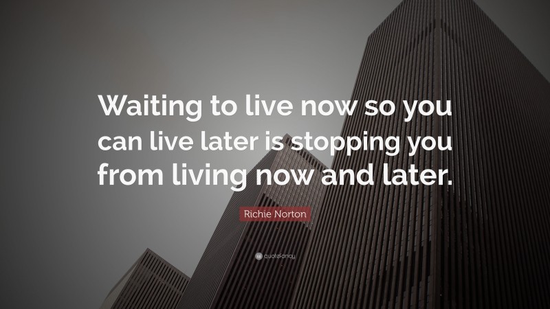 Richie Norton Quote: “Waiting to live now so you can live later is stopping you from living now and later.”