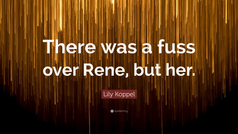 Lily Koppel Quote: “There was a fuss over Rene, but her.”