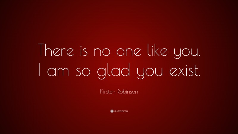 Kirsten Robinson Quote: “There is no one like you. I am so glad you exist.”