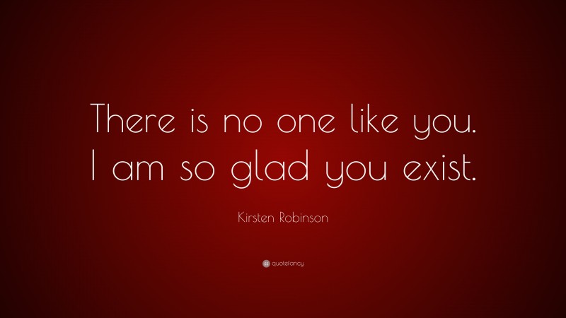 Kirsten Robinson Quote: “There is no one like you. I am so glad you exist.”