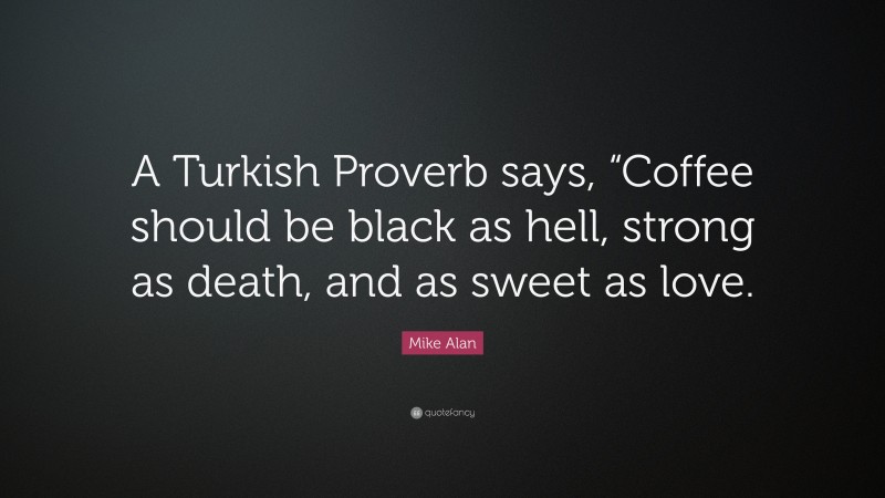 Mike Alan Quote: “A Turkish Proverb says, “Coffee should be black as hell, strong as death, and as sweet as love.”
