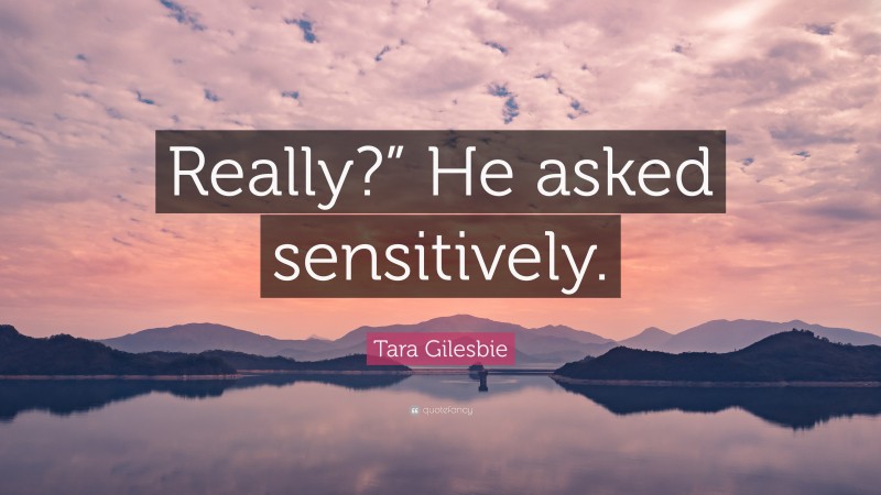 Tara Gilesbie Quote: “Really?” He asked sensitively.”