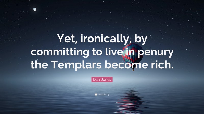 Dan Jones Quote: “Yet, ironically, by committing to live in penury the Templars become rich.”