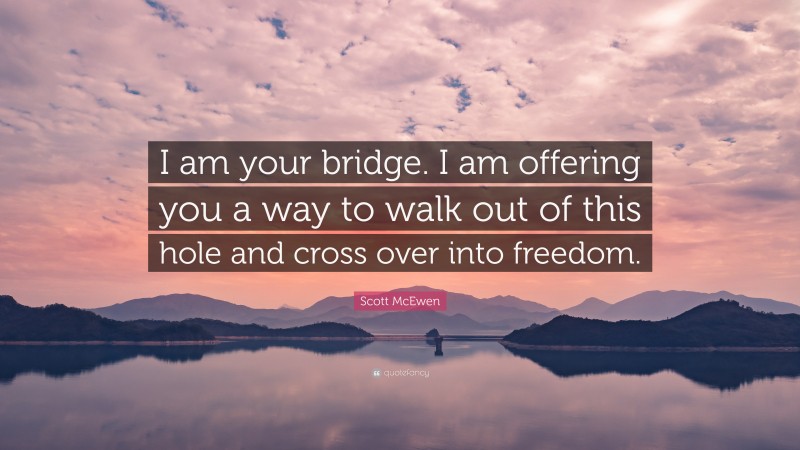 Scott McEwen Quote: “I am your bridge. I am offering you a way to walk out of this hole and cross over into freedom.”