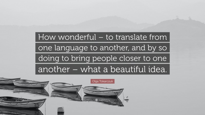 Olga Tokarczuk Quote: “How wonderful – to translate from one language to another, and by so doing to bring people closer to one another – what a beautiful idea.”