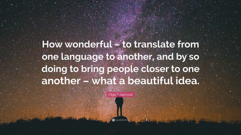 Olga Tokarczuk Quote: “How wonderful – to translate from one language to another, and by so doing to bring people closer to one another – what a beautiful idea.”