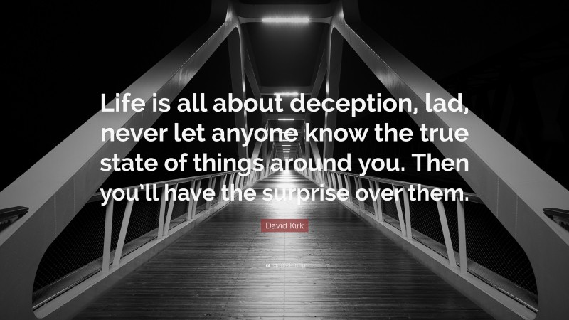 David Kirk Quote: “Life is all about deception, lad, never let anyone know the true state of things around you. Then you’ll have the surprise over them.”