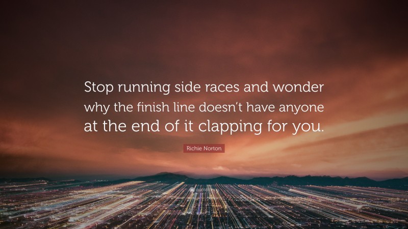 Richie Norton Quote: “Stop running side races and wonder why the finish line doesn’t have anyone at the end of it clapping for you.”