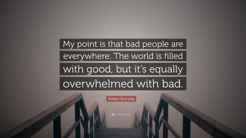 Robert Bryndza Quote: “My point is that bad people are everywhere. The world is filled with good, but it’s equally overwhelmed with bad.”