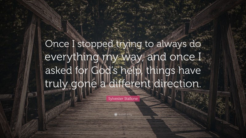 Sylvester Stallone Quote: “Once I stopped trying to always do everything my way, and once I asked for God’s help, things have truly gone a different direction.”