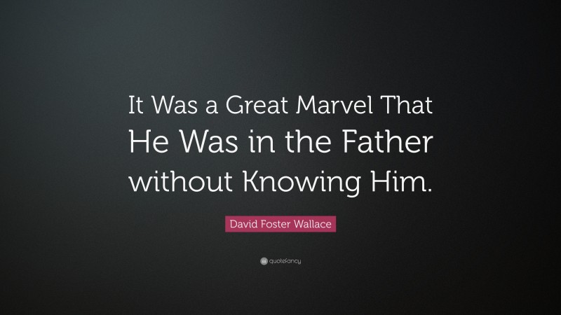 David Foster Wallace Quote: “It Was a Great Marvel That He Was in the Father without Knowing Him.”