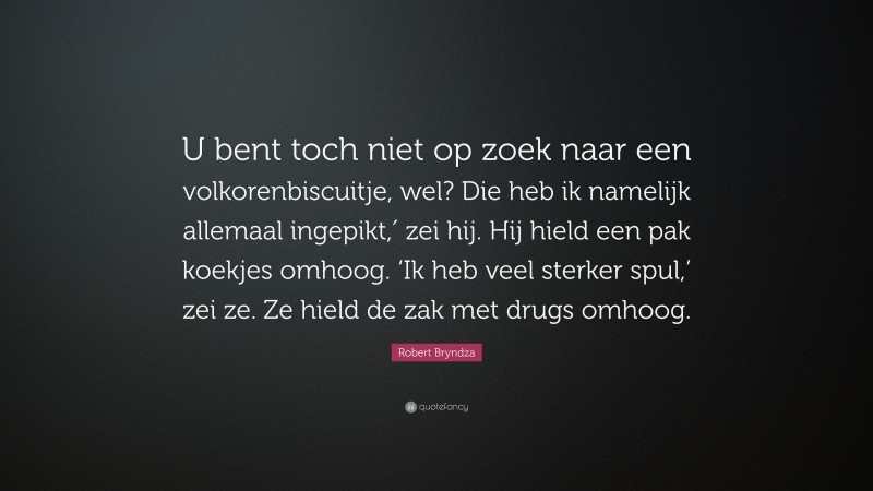 Robert Bryndza Quote: “U bent toch niet op zoek naar een volkorenbiscuitje, wel? Die heb ik namelijk allemaal ingepikt,′ zei hij. Hij hield een pak koekjes omhoog. ‘Ik heb veel sterker spul,’ zei ze. Ze hield de zak met drugs omhoog.”