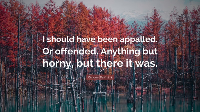 Pepper Winters Quote: “I should have been appalled. Or offended. Anything but horny, but there it was.”