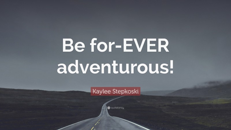 Kaylee Stepkoski Quote: “Be for-EVER adventurous!”
