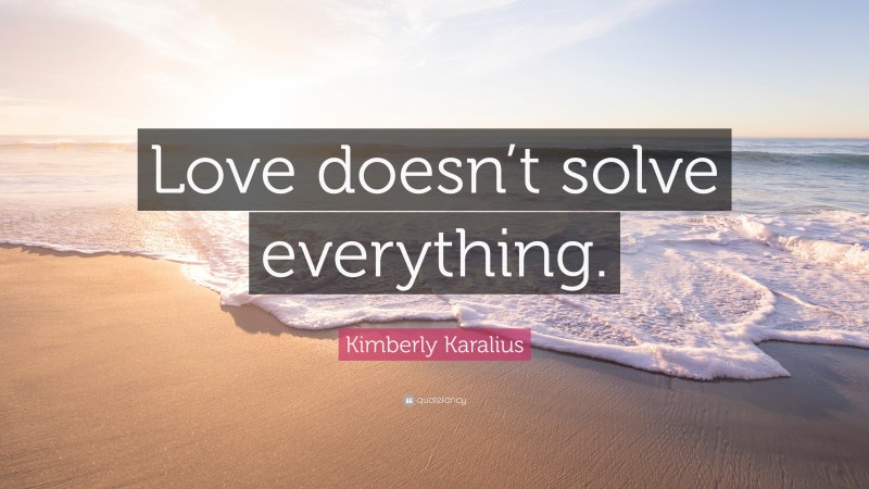 Kimberly Karalius Quote: “Love doesn’t solve everything.”