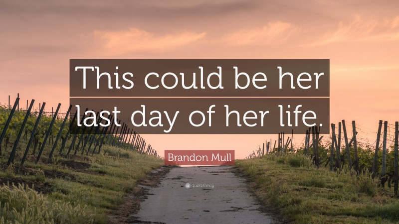 Brandon Mull Quote: “This could be her last day of her life.”