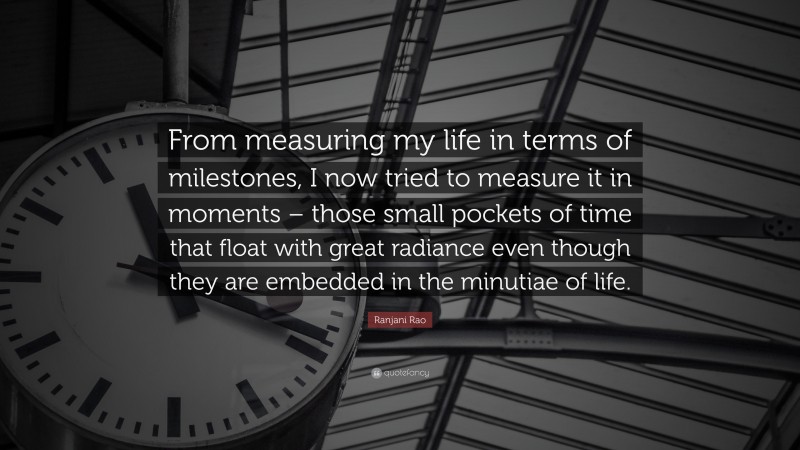 Ranjani Rao Quote: “From measuring my life in terms of milestones, I now tried to measure it in moments – those small pockets of time that float with great radiance even though they are embedded in the minutiae of life.”