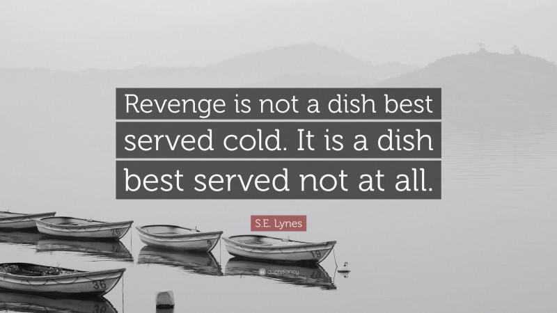 S.E. Lynes Quote: “Revenge is not a dish best served cold. It is a dish best served not at all.”