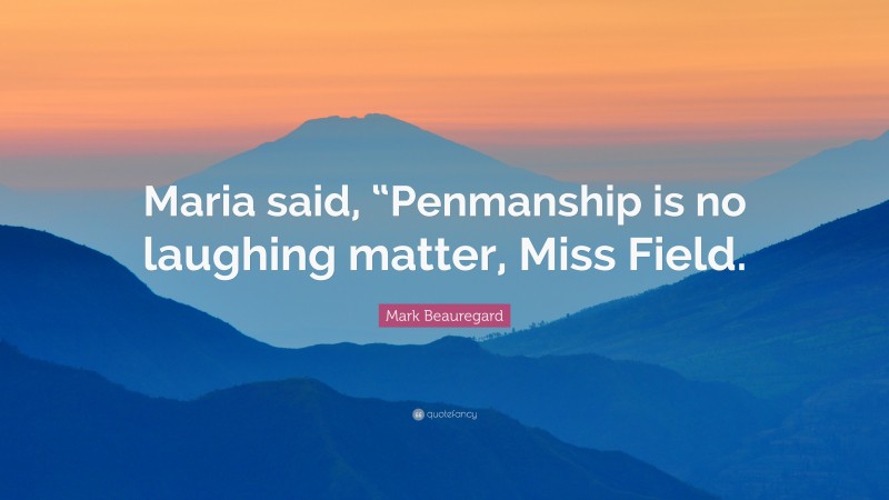 Mark Beauregard Quote: “Maria said, “Penmanship is no laughing matter, Miss Field.”