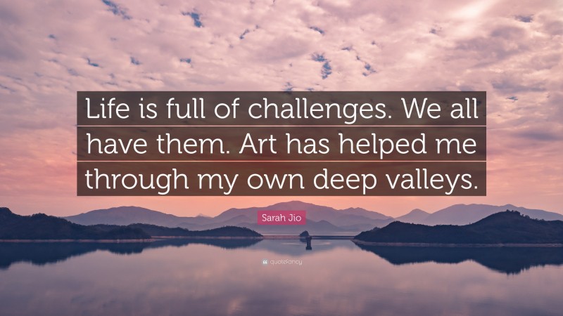 Sarah Jio Quote: “Life is full of challenges. We all have them. Art has helped me through my own deep valleys.”