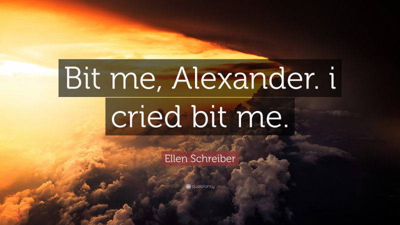 Ellen Schreiber Quote: “Bit me, Alexander. i cried bit me.”
