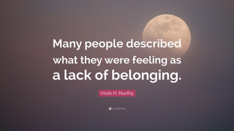 Vivek H. Murthy Quote: “Many people described what they were feeling as a lack of belonging.”