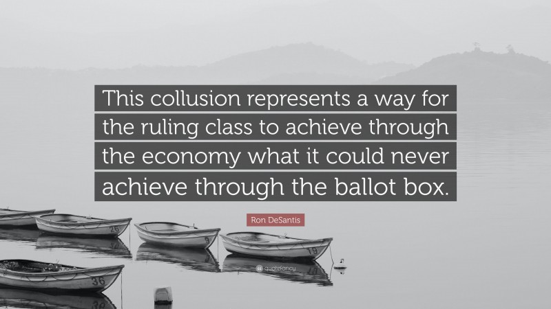 Ron DeSantis Quote: “This collusion represents a way for the ruling class to achieve through the economy what it could never achieve through the ballot box.”