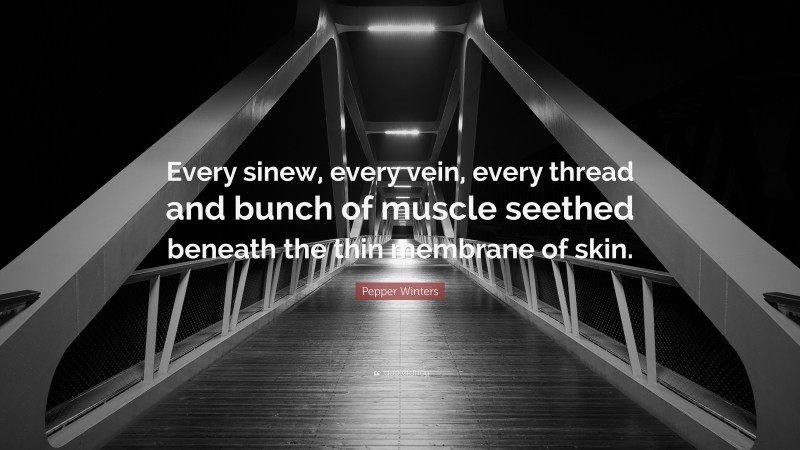 Pepper Winters Quote: “Every sinew, every vein, every thread and bunch of muscle seethed beneath the thin membrane of skin.”