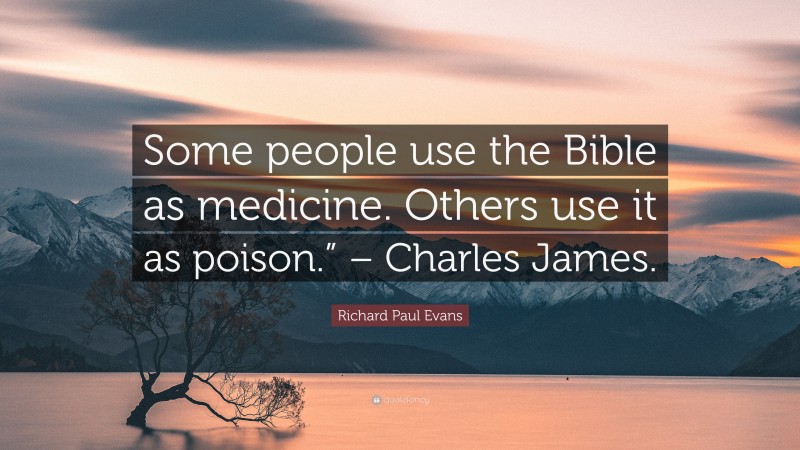 Richard Paul Evans Quote: “Some people use the Bible as medicine. Others use it as poison.” – Charles James.”