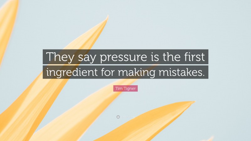 Tim Tigner Quote: “They say pressure is the first ingredient for making mistakes.”