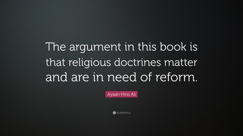 Ayaan Hirsi Ali Quote: “The argument in this book is that religious doctrines matter and are in need of reform.”