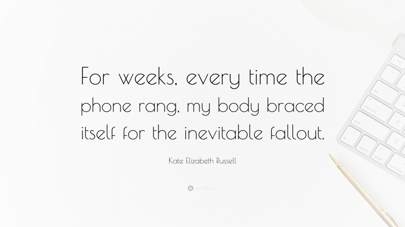 Kate Elizabeth Russell Quote: “For weeks, every time the phone rang, my body braced itself for the inevitable fallout.”