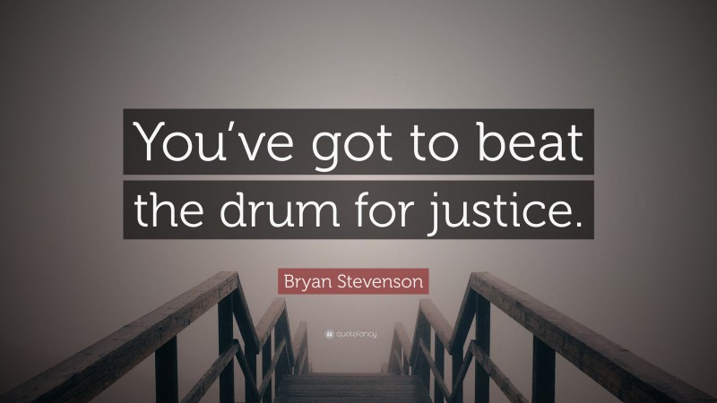 Bryan Stevenson Quote: “You’ve got to beat the drum for justice.”