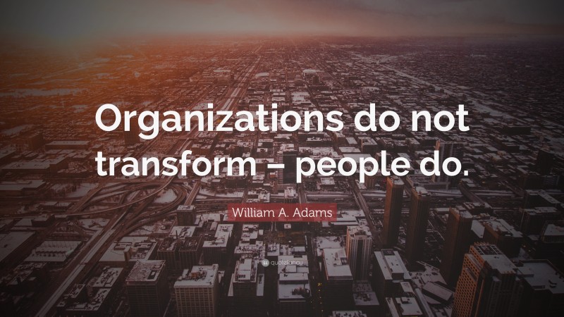William A. Adams Quote: “Organizations do not transform – people do.”