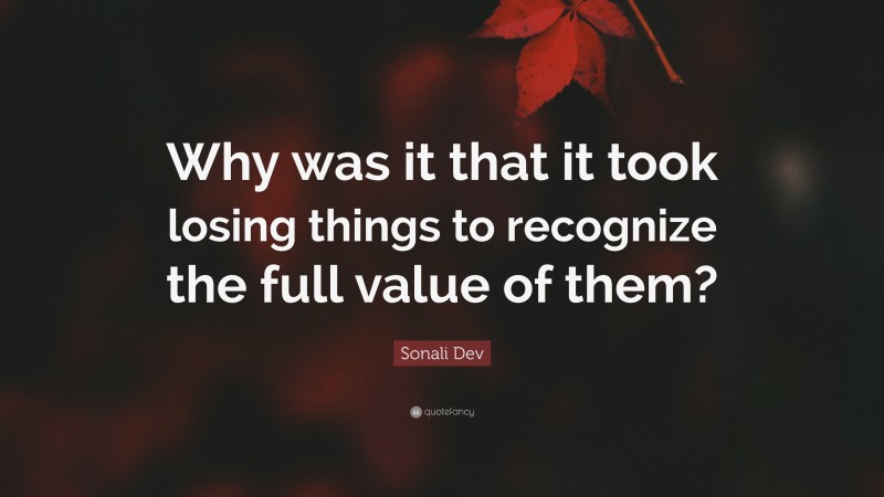 Sonali Dev Quote: “Why was it that it took losing things to recognize the full value of them?”