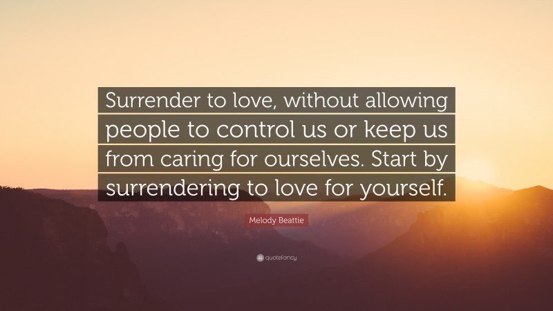 Melody Beattie Quote: “Surrender to love, without allowing people to control us or keep us from caring for ourselves. Start by surrendering to love for yourself.”