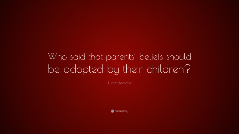 Lukasz Laniecki Quote: “Who said that parents’ beliefs should be adopted by their children?”