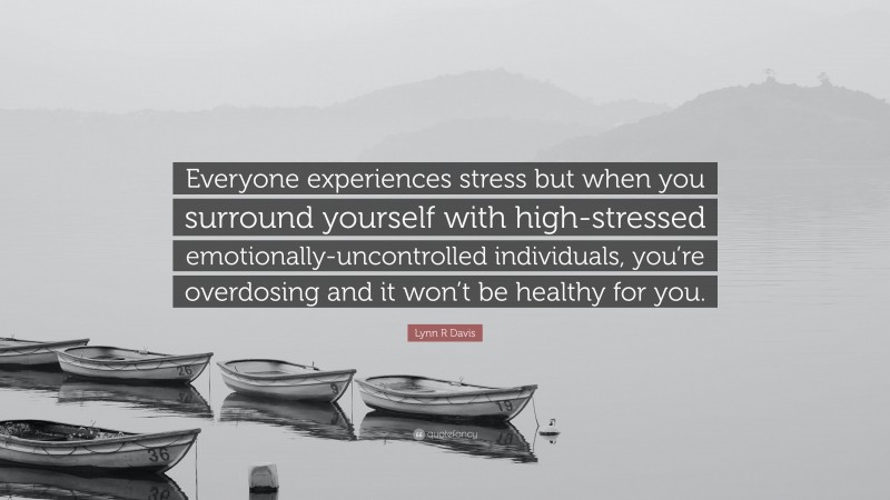 Lynn R Davis Quote: “Everyone experiences stress but when you surround yourself with high-stressed emotionally-uncontrolled individuals, you’re overdosing and it won’t be healthy for you.”